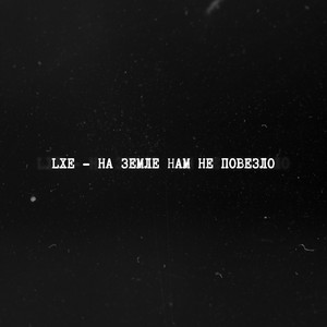 Lxe - На Земле Нам Не Повезло